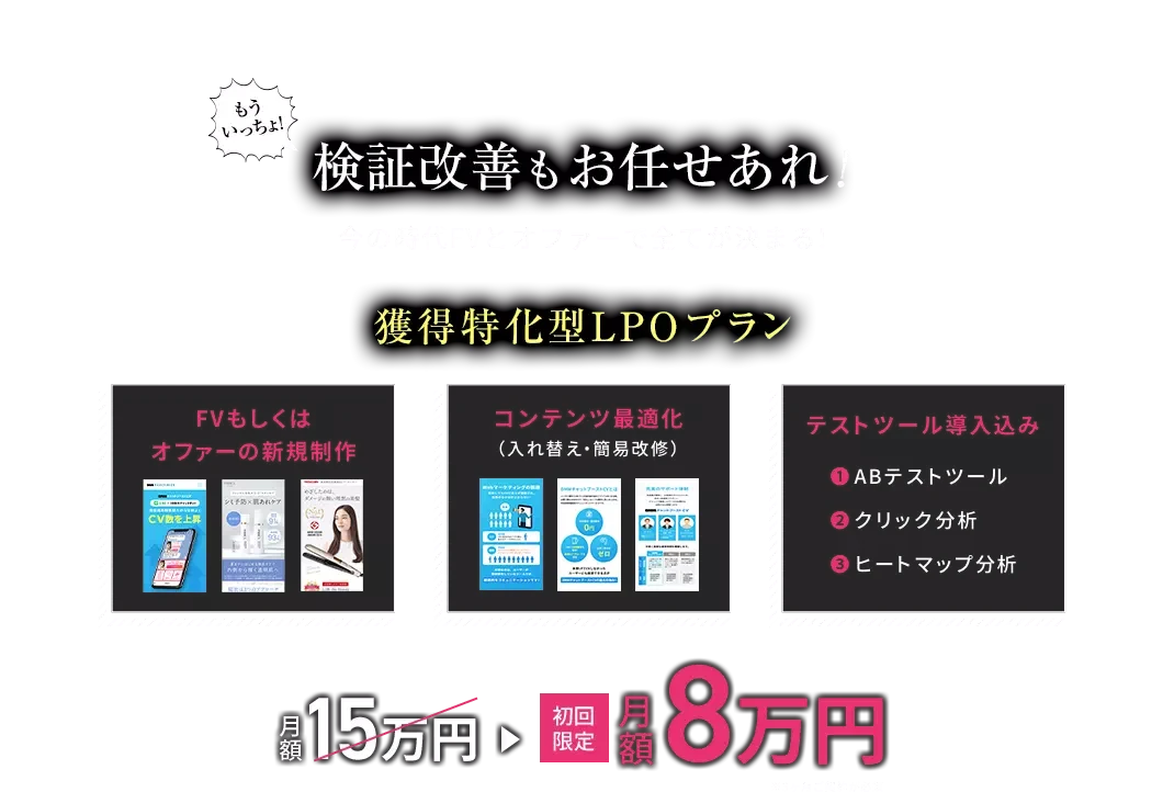 もういっちょ！検証改善もお任せあれ！今の時代FVとオファーで全てが決まる！ 獲得特化型LPOプラン 月額15万円 初回限定月額8万円